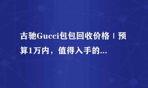古驰Gucci包包回收价格｜预算1万内，值得入手的34款大牌包