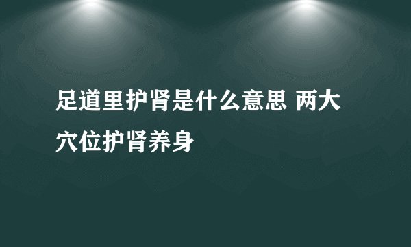 足道里护肾是什么意思 两大穴位护肾养身