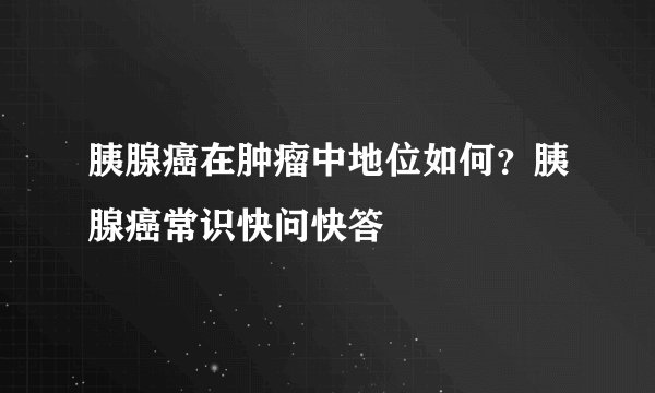 胰腺癌在肿瘤中地位如何？胰腺癌常识快问快答