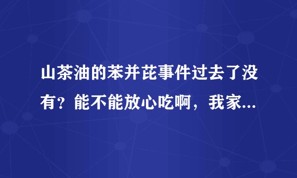 山茶油的苯并芘事件过去了没有？能不能放心吃啊，我家还有一些莫老爷的山茶油，单位发的，能放心食用吗？