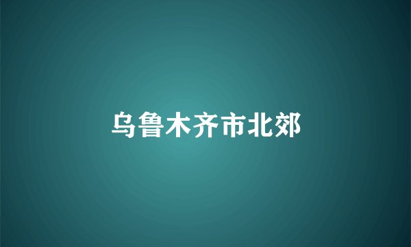 乌鲁木齐市北郊