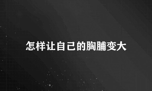 怎样让自己的胸脯变大