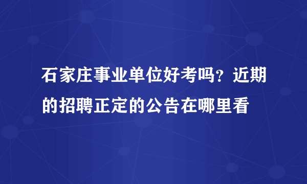 石家庄事业单位好考吗？近期的招聘正定的公告在哪里看