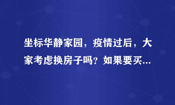 坐标华静家园，疫情过后，大家考虑换房子吗？如果要买房应该考虑哪些因素？
