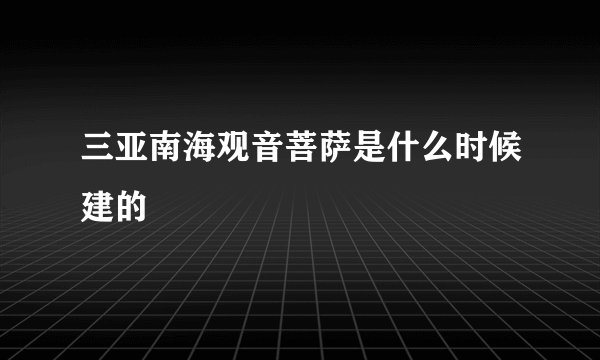 三亚南海观音菩萨是什么时候建的