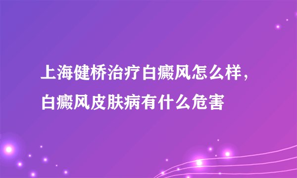 上海健桥治疗白癜风怎么样,白癜风皮肤病有什么危害