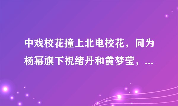 中戏校花撞上北电校花，同为杨幂旗下祝绪丹和黄梦莹，谁颜值更佳