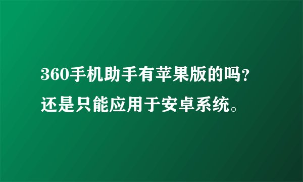 360手机助手有苹果版的吗？还是只能应用于安卓系统。