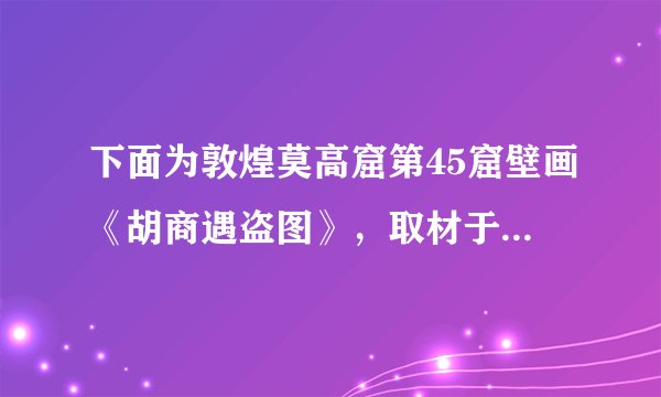 下面为敦煌莫高窟第45窟壁画《胡商遇盗图》，取材于《观音经变》。画面描绘了山谷中一队西域胡商遭到强盗拦路抢劫的情景，胡商身后是驮着丝绸、珠宝的毛驴。该幅壁画可以用来说明唐朝（　　）A.社会治安形势日益严峻B. 敦煌地理位置的重要C. 佛道思想文化的融合D. 区域商贸经济的发展