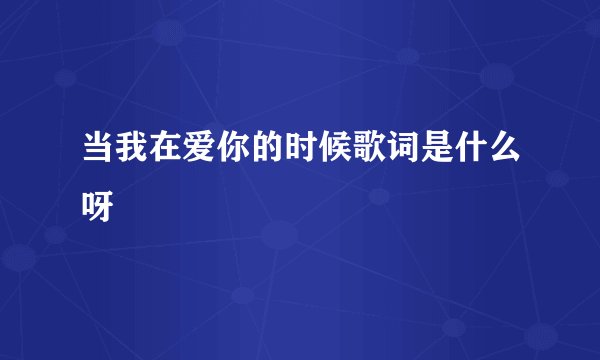 当我在爱你的时候歌词是什么呀