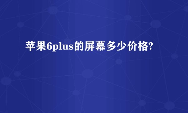 苹果6plus的屏幕多少价格?