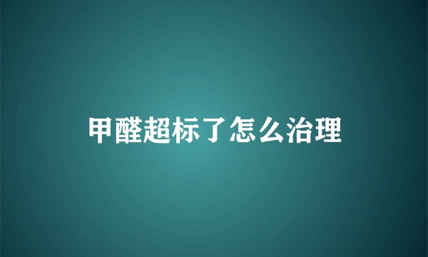 甲醛超标了怎么治理