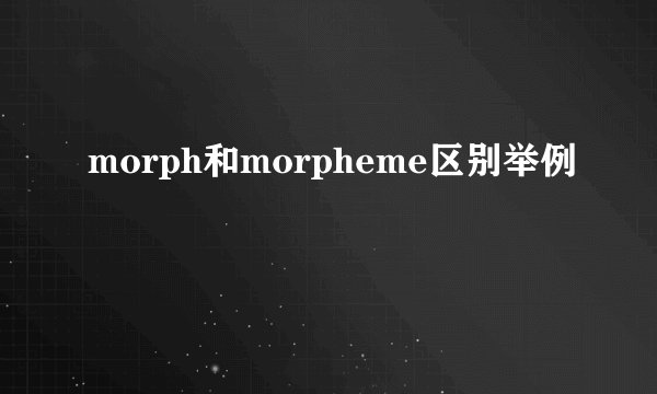 morph和morpheme区别举例