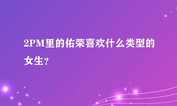 2PM里的佑荣喜欢什么类型的女生？