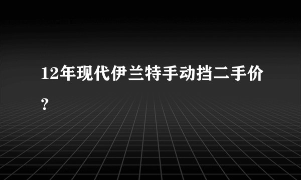 12年现代伊兰特手动挡二手价？