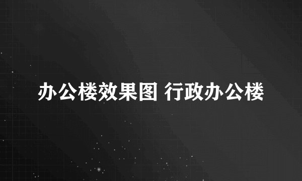 办公楼效果图 行政办公楼