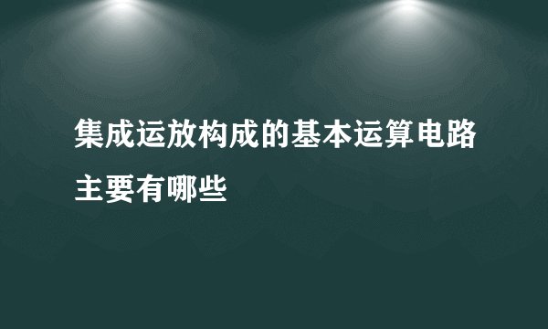 集成运放构成的基本运算电路主要有哪些