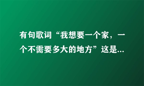 有句歌词“我想要一个家，一个不需要多大的地方”这是什么歌？