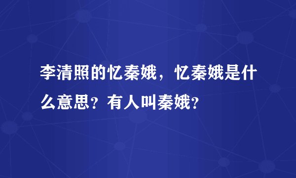 李清照的忆秦娥，忆秦娥是什么意思？有人叫秦娥？