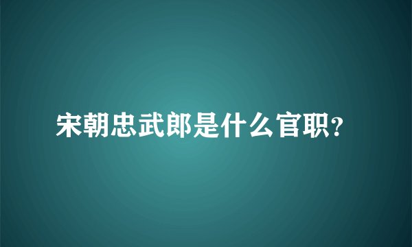 宋朝忠武郎是什么官职？