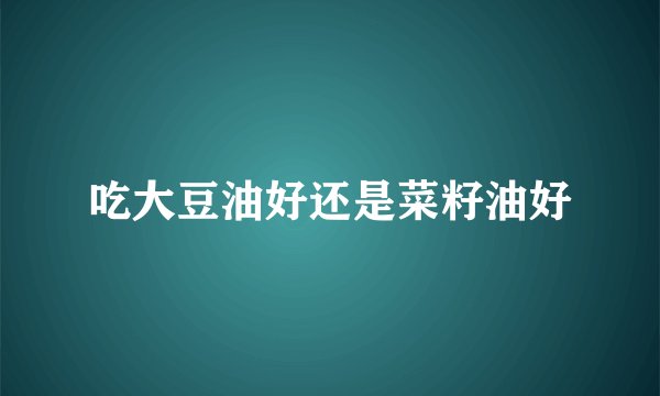 吃大豆油好还是菜籽油好