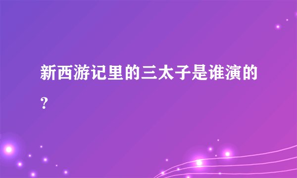 新西游记里的三太子是谁演的？