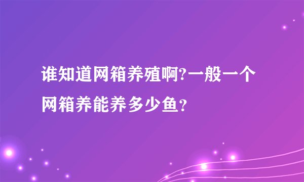 谁知道网箱养殖啊?一般一个网箱养能养多少鱼？