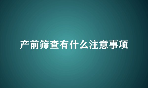 产前筛查有什么注意事项
