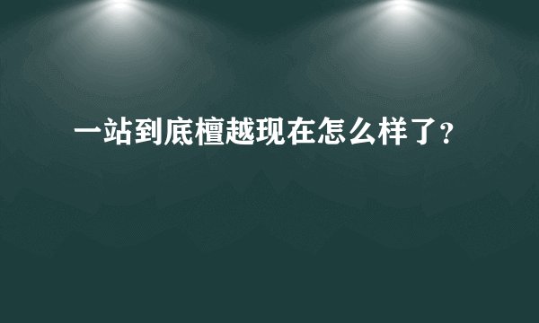 一站到底檀越现在怎么样了？