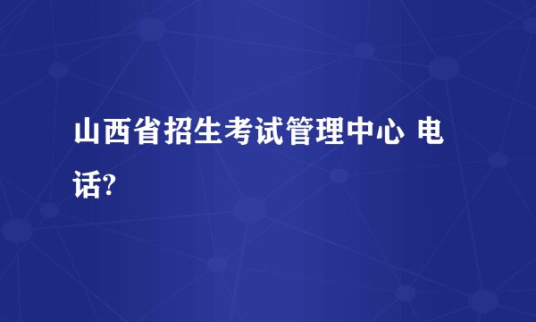 山西省招生考试管理中心 电话?
