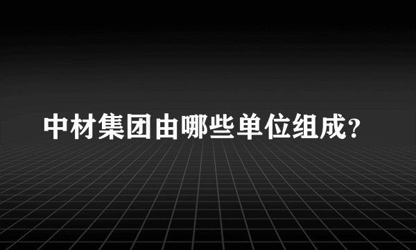 中材集团由哪些单位组成？