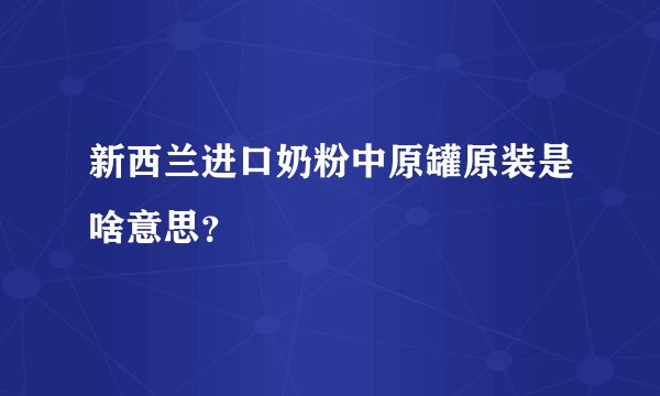 新西兰进口奶粉中原罐原装是啥意思？