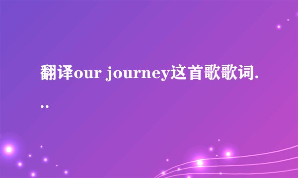 翻译our journey这首歌歌词...