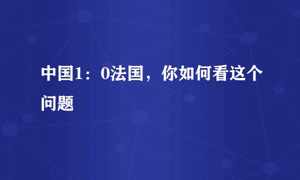 中国1：0法国，你如何看这个问题