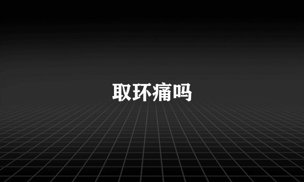 取环痛吗