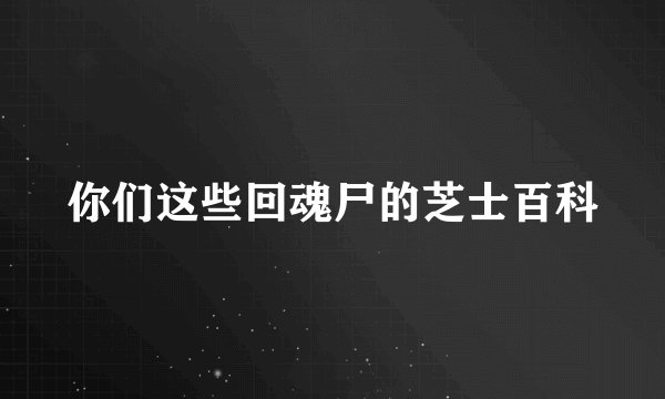 你们这些回魂尸的芝士百科