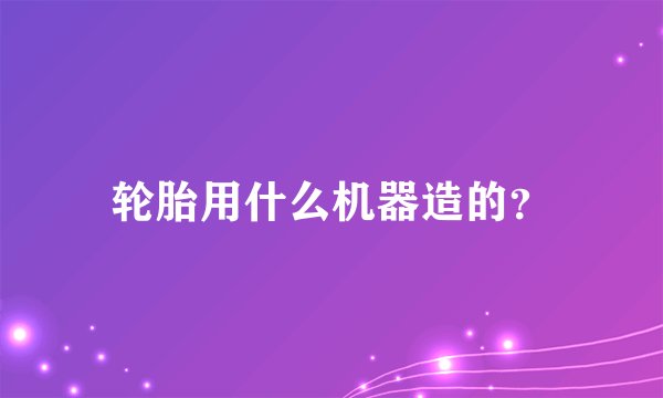 轮胎用什么机器造的？