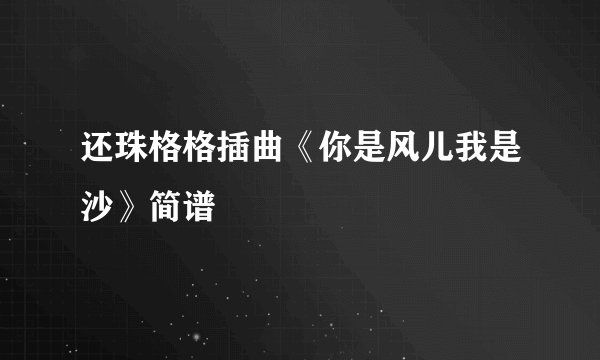 还珠格格插曲《你是风儿我是沙》简谱