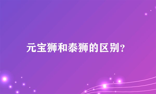 元宝狮和泰狮的区别？