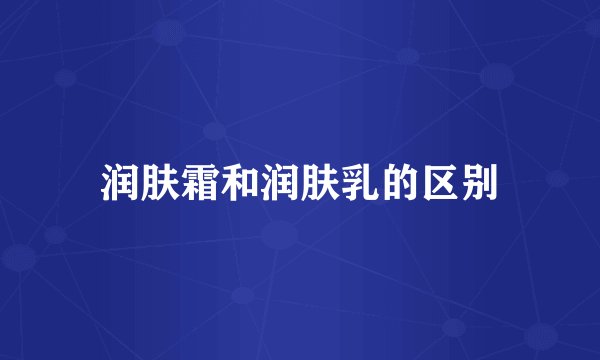 润肤霜和润肤乳的区别