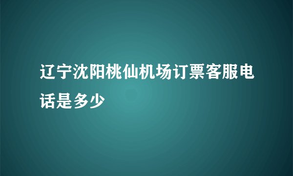 辽宁沈阳桃仙机场订票客服电话是多少