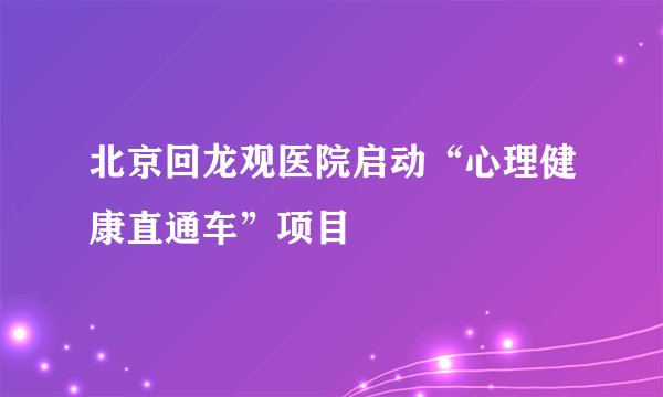 北京回龙观医院启动“心理健康直通车”项目