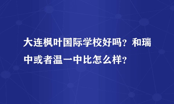 大连枫叶国际学校好吗？和瑞中或者温一中比怎么样？