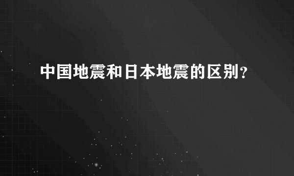 中国地震和日本地震的区别？