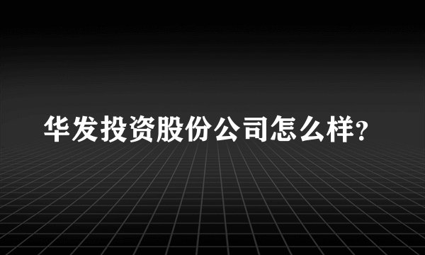 华发投资股份公司怎么样?