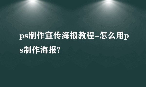 ps制作宣传海报教程-怎么用ps制作海报?