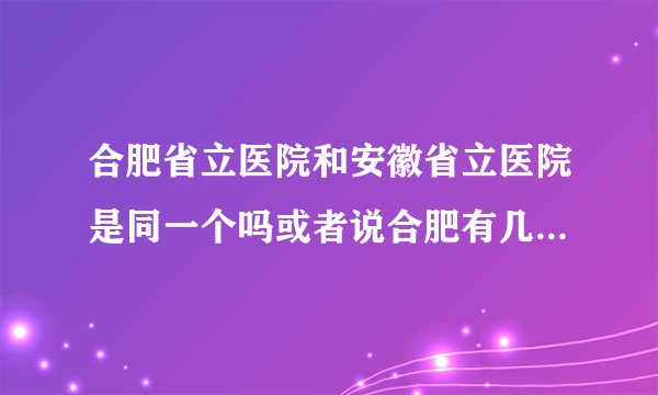 合肥省立医院和安徽省立医院是同一个吗或者说合肥有几个省立医院啊？