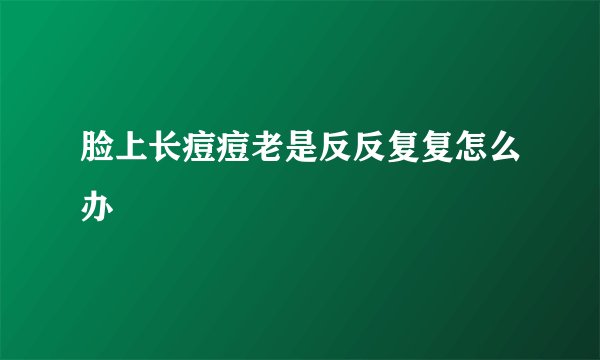 脸上长痘痘老是反反复复怎么办