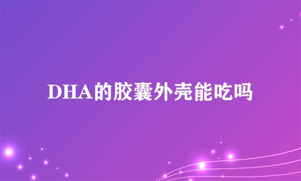DHA的胶囊外壳能吃吗