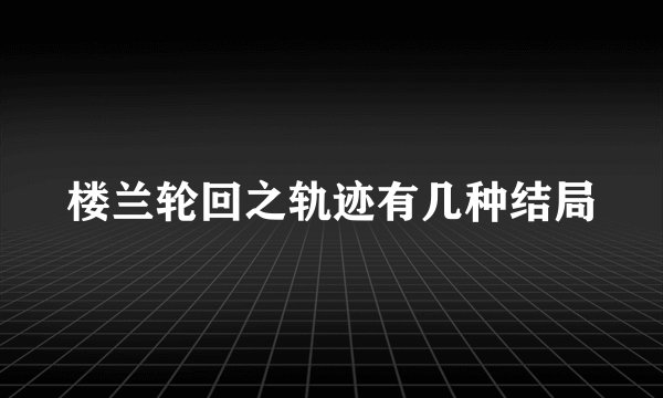 楼兰轮回之轨迹有几种结局